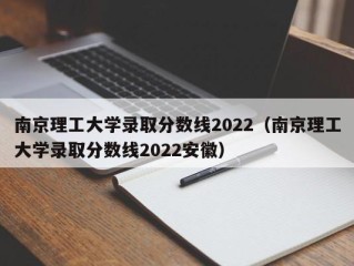 南京理工大学录取分数线2022（南京理工大学录取分数线2022安徽）