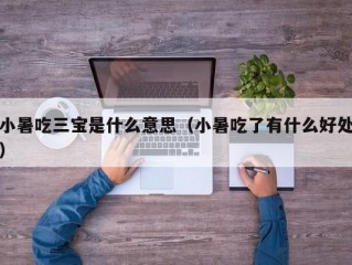 小暑吃三宝是什么意思（小暑吃了有什么好处）