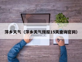 萍乡天气（萍乡天气预报15天查询官网）