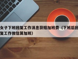 女子下班回复工作消息获赔加班费（下班后回复工作微信算加班）