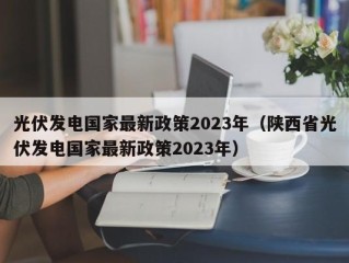 光伏发电国家最新政策2023年（陕西省光伏发电国家最新政策2023年）