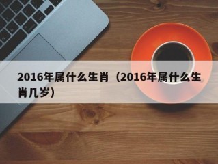 2016年属什么生肖（2016年属什么生肖几岁）