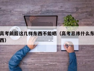 高考前后这几样东西不能晒（高考忌讳什么东西）