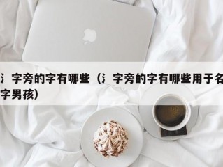 氵字旁的字有哪些（氵字旁的字有哪些用于名字男孩）