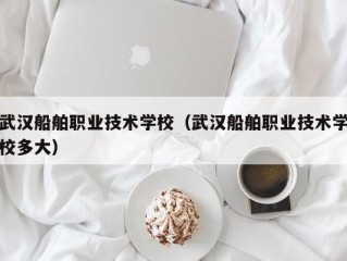 武汉船舶职业技术学校（武汉船舶职业技术学校多大）