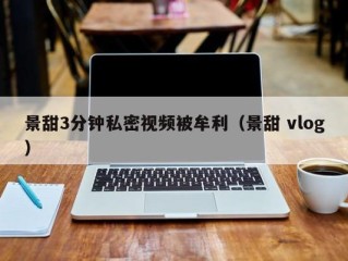 景甜3分钟私密视频被牟利（景甜 vlog）