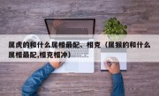 属虎的和什么属相最配、相克（属猴的和什么属相最配,相克相冲）