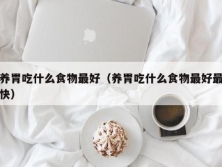 养胃吃什么食物最好（养胃吃什么食物最好最快）