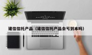 建信信托产品（建信信托产品会亏到本吗）