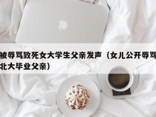 被辱骂致死女大学生父亲发声（女儿公开辱骂北大毕业父亲）