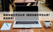 西南交通大学怎么样（西南交通大学怎么样?就业前景）