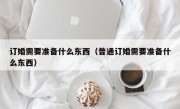 订婚需要准备什么东西（普通订婚需要准备什么东西）