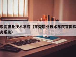 东莞职业技术学院（东莞职业技术学院官网教务系统）