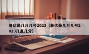 暑伏是几月几号2023（暑伏是几月几号2023几点几分）