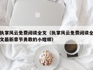 执掌风云免费阅读全文（执掌风云免费阅读全文最新章节勇敢的小螳螂）