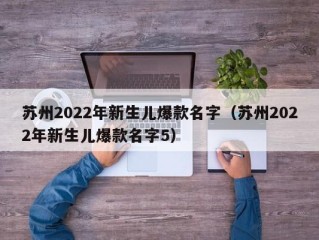 苏州2022年新生儿爆款名字（苏州2022年新生儿爆款名字5）