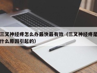 三叉神经疼怎么办最快最有效（三叉神经疼是什么原因引起的）