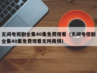 无间电视剧全集40集免费观看（无间电视剧全集40集免费观看无所畏惧）