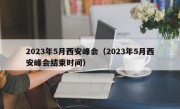 2023年5月西安峰会（2023年5月西安峰会结束时间）