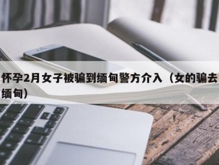 怀孕2月女子被骗到缅甸警方介入（女的骗去缅甸）