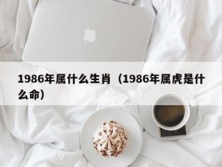 1986年属什么生肖（1986年属虎是什么命）