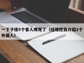 一下子接5个客人疼死了（经理把我介绍2个外国人）