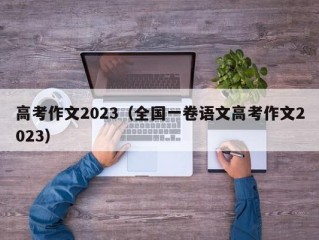 高考作文2023（全国一卷语文高考作文2023）