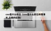 ceo是什么职位（ceo是什么职位和董事长,总裁的区别）