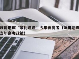 汶川地震“敬礼娃娃”今年要高考（汶川地震当年高考政策）