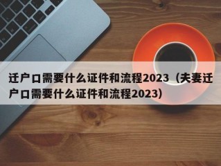 迁户口需要什么证件和流程2023（夫妻迁户口需要什么证件和流程2023）