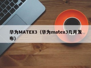 华为MATEX3（华为matex3几月发布）