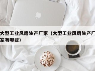 大型工业风扇生产厂家（大型工业风扇生产厂家有哪些）