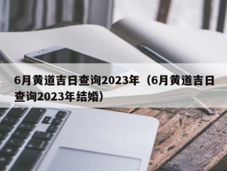 6月黄道吉日查询2023年（6月黄道吉日查询2023年结婚）