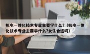 机电一体化技术专业主要学什么?（机电一体化技术专业主要学什么?女生合适吗）