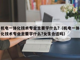 机电一体化技术专业主要学什么?（机电一体化技术专业主要学什么?女生合适吗）