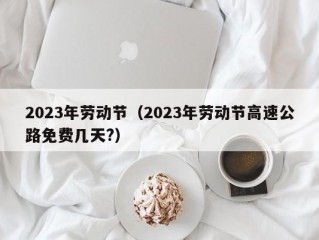 2023年劳动节（2023年劳动节高速公路免费几天?）