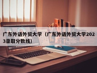 广东外语外贸大学（广东外语外贸大学2023录取分数线）