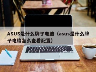 ASUS是什么牌子电脑（asus是什么牌子电脑怎么查看配置）