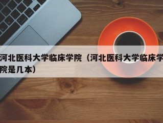 河北医科大学临床学院（河北医科大学临床学院是几本）