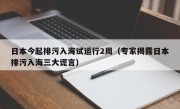 日本今起排污入海试运行2周（专家揭露日本排污入海三大谎言）