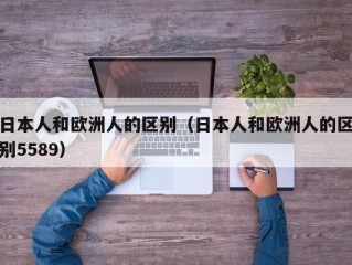 日本人和欧洲人的区别（日本人和欧洲人的区别5589）