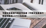 中国女篮直播今晚篮球直播（中国女篮直播今晚篮球直播,CCTV5加直播）