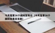 今天是第36个国际禁毒日（今天是第36个国际禁毒日主题）