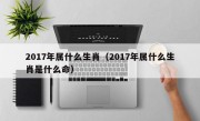 2017年属什么生肖（2017年属什么生肖是什么命）