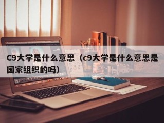 C9大学是什么意思（c9大学是什么意思是国家组织的吗）