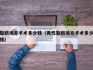 脂肪填充手术多少钱（男性脂肪填充手术多少钱）