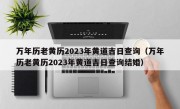 万年历老黄历2023年黄道吉日查询（万年历老黄历2023年黄道吉日查询结婚）