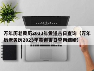 万年历老黄历2023年黄道吉日查询（万年历老黄历2023年黄道吉日查询结婚）