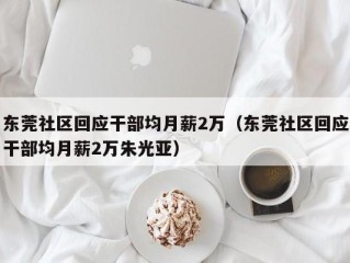 东莞社区回应干部均月薪2万（东莞社区回应干部均月薪2万朱光亚）