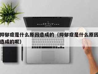 抑郁症是什么原因造成的（抑郁症是什么原因造成的呢）